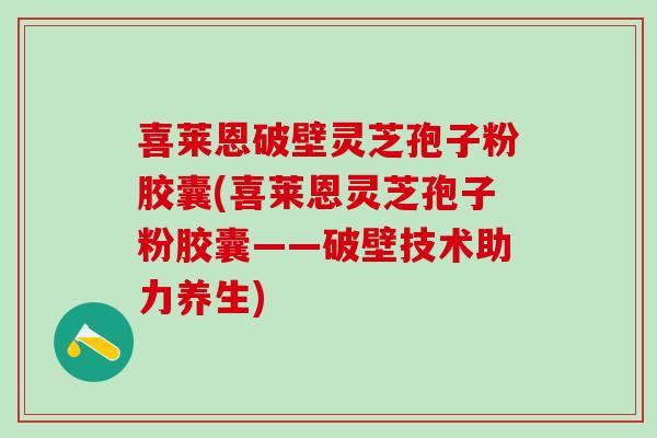 喜莱恩破壁灵芝孢子粉胶囊(喜莱恩灵芝孢子粉胶囊——破壁技术助力养生)