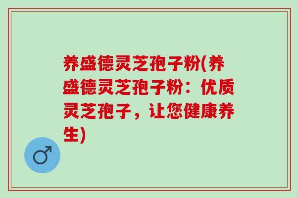 养盛德灵芝孢子粉(养盛德灵芝孢子粉：优质灵芝孢子，让您健康养生)