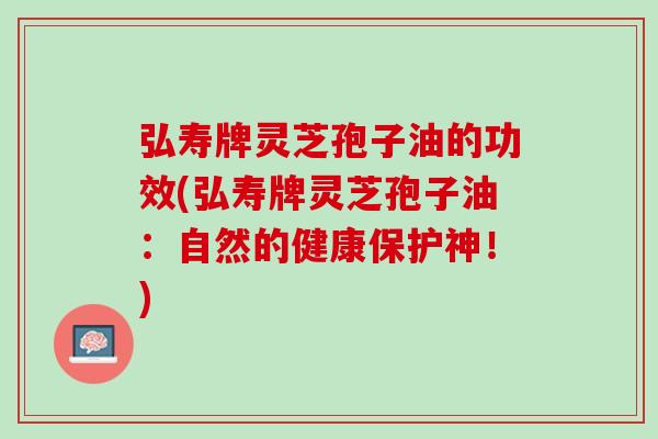 弘寿牌灵芝孢子油的功效(弘寿牌灵芝孢子油：自然的健康保护神！)