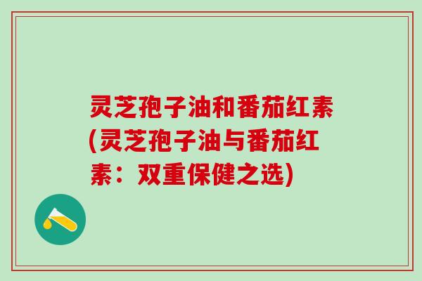 灵芝孢子油和番茄红素(灵芝孢子油与番茄红素：双重保健之选)