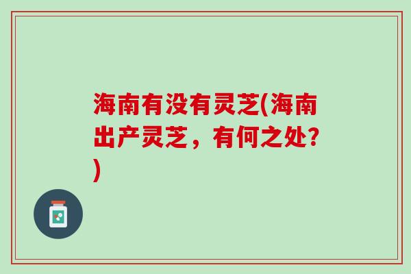 海南有没有灵芝(海南出产灵芝，有何之处？)