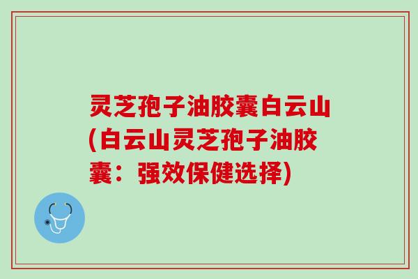 灵芝孢子油胶囊白云山(白云山灵芝孢子油胶囊：强效保健选择)