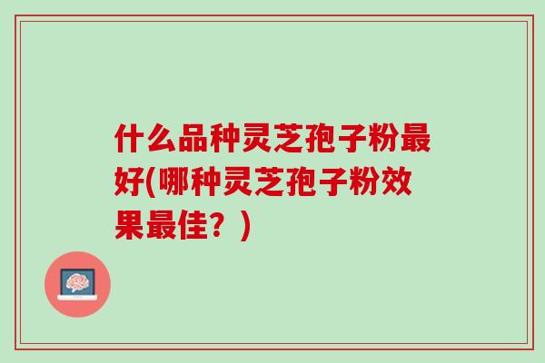 什么品种灵芝孢子粉最好(哪种灵芝孢子粉效果最佳？)