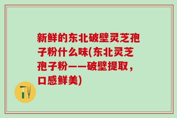 新鲜的东北破壁灵芝孢子粉什么味(东北灵芝孢子粉——破壁提取，口感鲜美)
