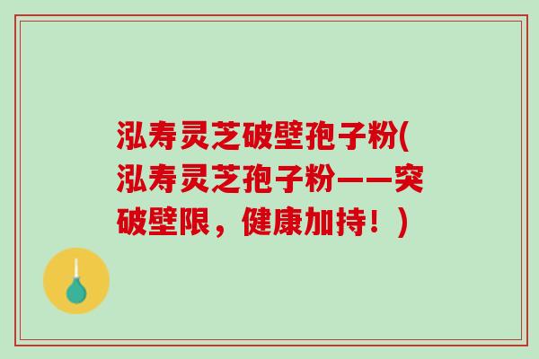 泓寿灵芝破壁孢子粉(泓寿灵芝孢子粉——突破壁限,健康加持!) 泓寿灵芝破壁孢子粉(泓寿灵芝孢子粉——突破壁限,健康加持!)