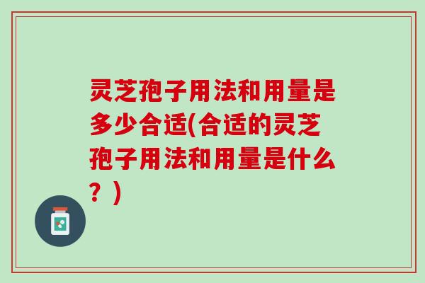 灵芝孢子用法和用量是多少合适(合适的灵芝孢子用法和用量是什么？)