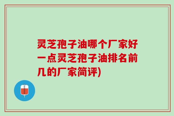 灵芝孢子油哪个厂家好一点灵芝孢子油排名前几的厂家简评)