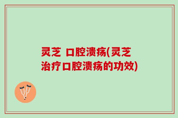 灵芝 口腔溃疡(灵芝治疗口腔溃疡的功效)