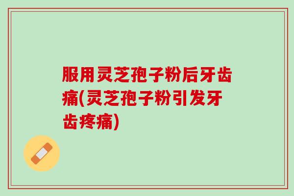 服用灵芝孢子粉后牙齿痛(灵芝孢子粉引发牙齿疼痛)