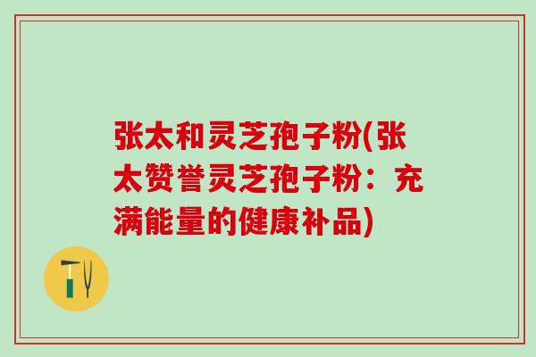 张太和灵芝孢子粉(张太赞誉灵芝孢子粉：充满能量的健康补品)