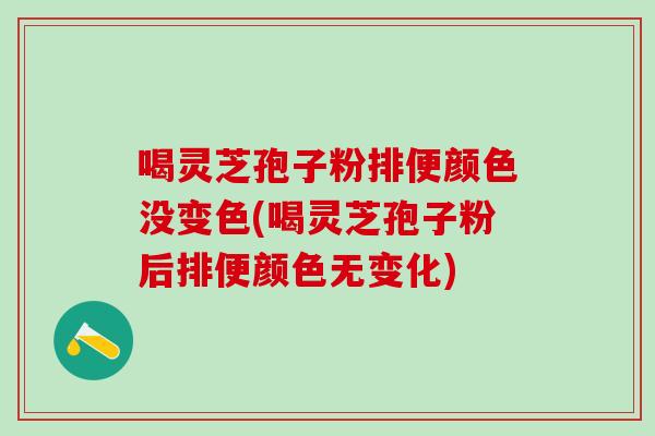 喝灵芝孢子粉排便颜色没变色(喝灵芝孢子粉后排便颜色无变化)