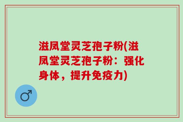 滋凤堂灵芝孢子粉(滋凤堂灵芝孢子粉：强化身体，提升免疫力)