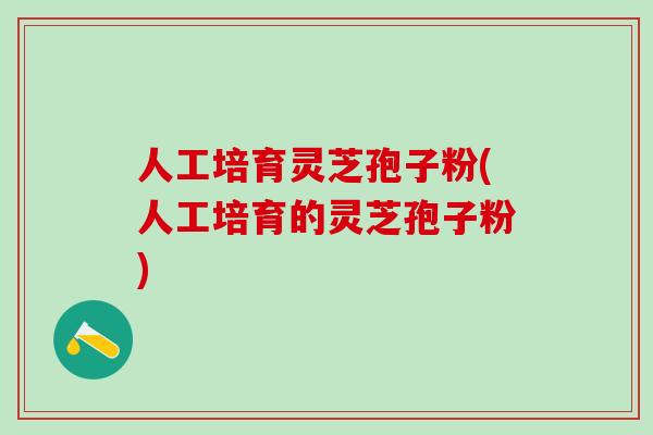 人工培育灵芝孢子粉(人工培育的灵芝孢子粉)