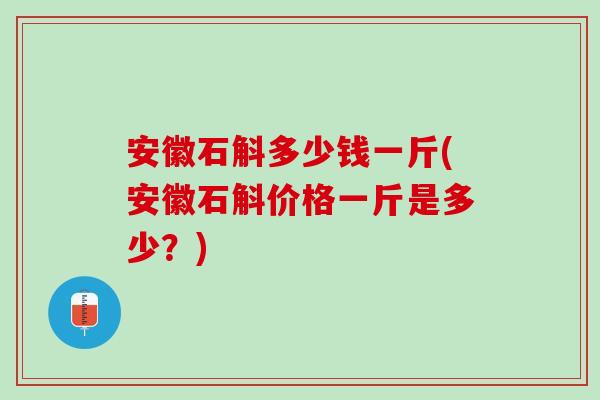 安徽石斛多少钱一斤(安徽石斛价格一斤是多少？)