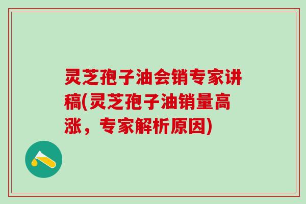 灵芝孢子油会销专家讲稿(灵芝孢子油销量高涨，专家解析原因)