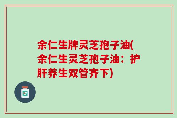 余仁生牌灵芝孢子油(余仁生灵芝孢子油：护肝养生双管齐下)