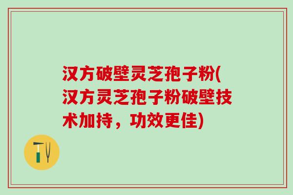 汉方破壁灵芝孢子粉(汉方灵芝孢子粉破壁技术加持,功效更佳) 汉方破壁灵芝孢子粉(汉方灵芝孢子粉破壁技术加持,功效更佳)