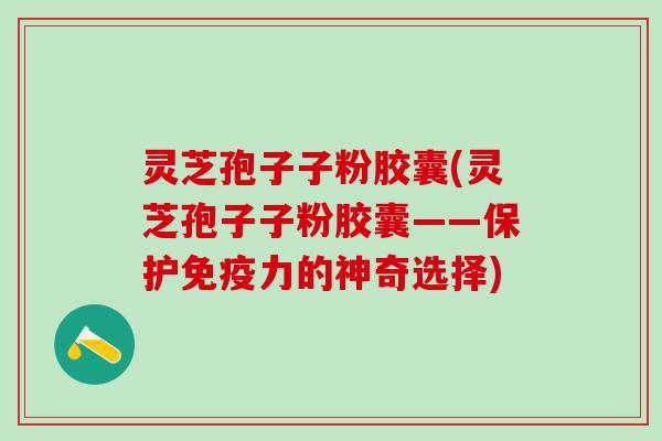 灵芝孢子子粉胶囊(灵芝孢子子粉胶囊——保护免疫力的神奇选择) 灵芝孢子子粉胶囊(灵芝孢子子粉胶囊——保护免疫力的神奇选择)
