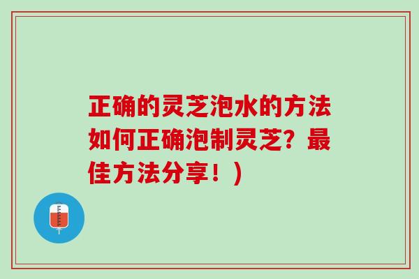 正确的灵芝泡水的方法如何正确泡制灵芝？佳方法分享！)