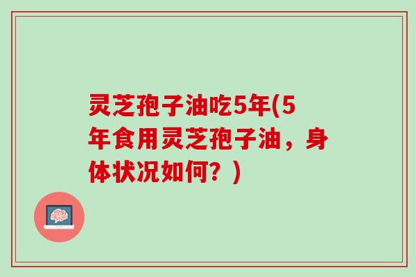 灵芝孢子油吃5年(5年食用灵芝孢子油，身体状况如何？)