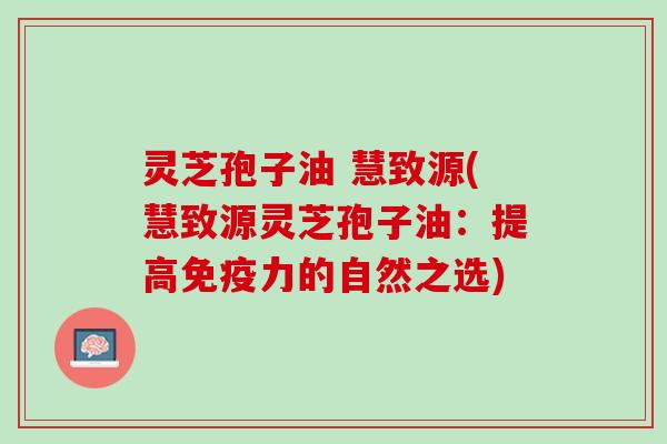 灵芝孢子油 慧致源(慧致源灵芝孢子油：提高免疫力的自然之选)
