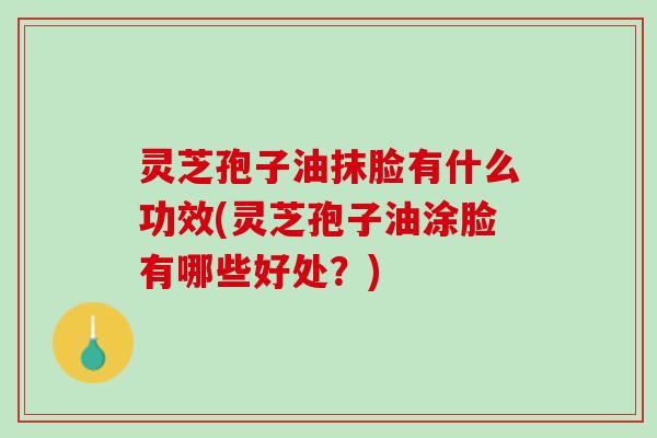 灵芝孢子油抹脸有什么功效(灵芝孢子油涂脸有哪些好处？)