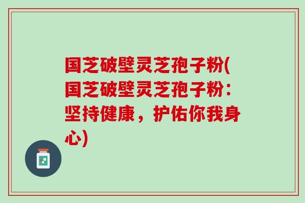 国芝破壁灵芝孢子粉(国芝破壁灵芝孢子粉：坚持健康，护佑你我身心)