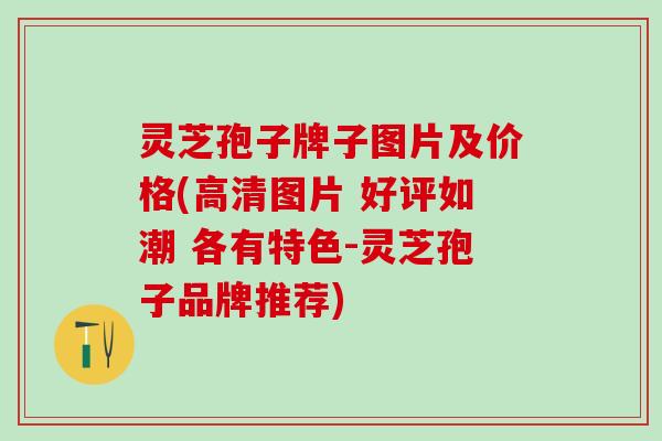 灵芝孢子牌子图片及价格(高清图片 好评如潮 各有特色-灵芝孢子品牌推荐)