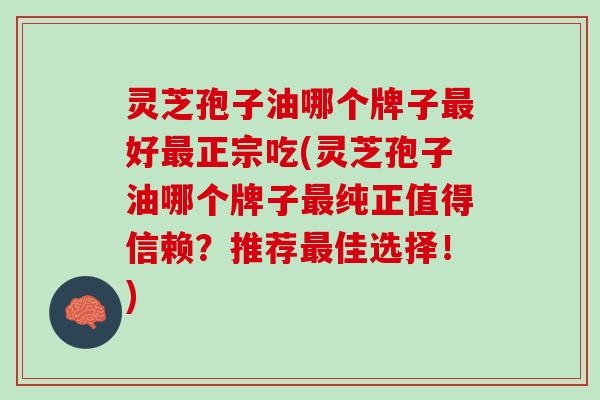 灵芝孢子油哪个牌子最好最正宗吃(灵芝孢子油哪个牌子最纯正值得信赖？推荐最佳选择！)