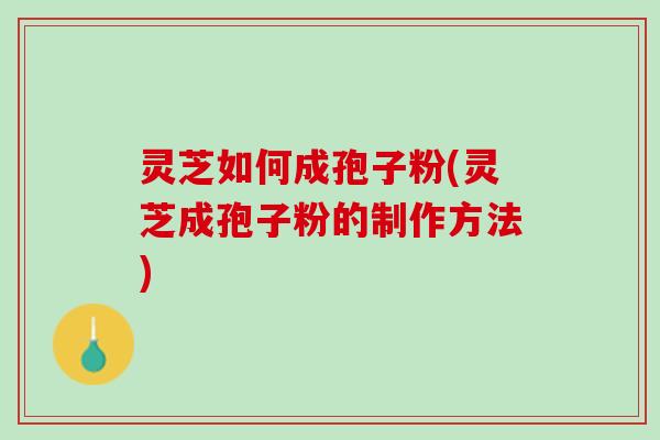 灵芝如何成孢子粉(灵芝成孢子粉的制作方法)