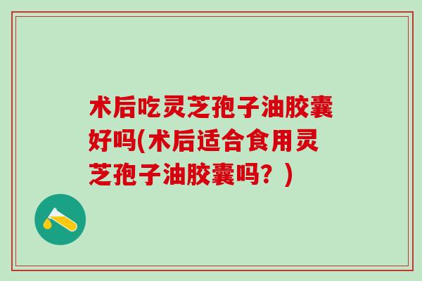 术后吃灵芝孢子油胶囊好吗(术后适合食用灵芝孢子油胶囊吗?) 术后吃灵芝孢子油胶囊好吗(术后适合食用灵芝孢子油胶囊吗?)