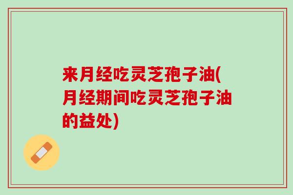 来月经吃灵芝孢子油(月经期间吃灵芝孢子油的益处)