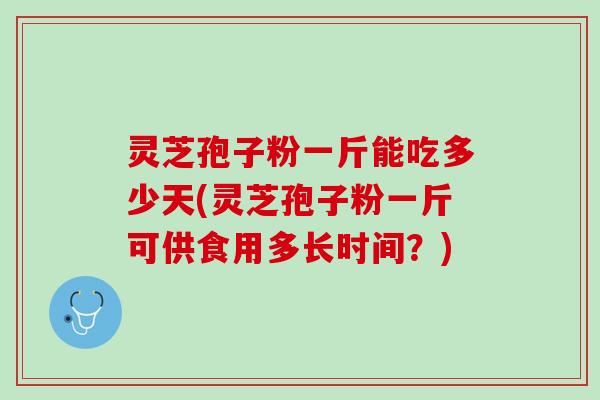 灵芝孢子粉一斤能吃多少天(灵芝孢子粉一斤可供食用多长时间?) 灵芝孢子粉一斤能吃多少天(灵芝孢子粉一斤可供食用多长时间?)