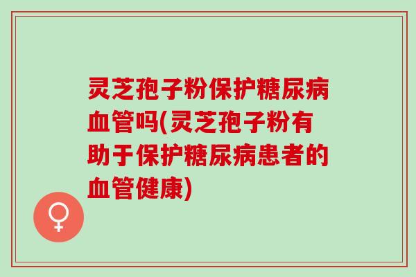 灵芝孢子粉保护吗(灵芝孢子粉有助于保护患者的健康) 灵芝孢子粉保护吗(灵芝孢子粉有助于保护患者的健康)
