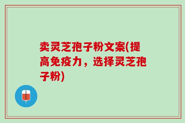 卖灵芝孢子粉文案(提高免疫力，选择灵芝孢子粉)