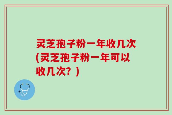 灵芝孢子粉一年收几次(灵芝孢子粉一年可以收几次？)