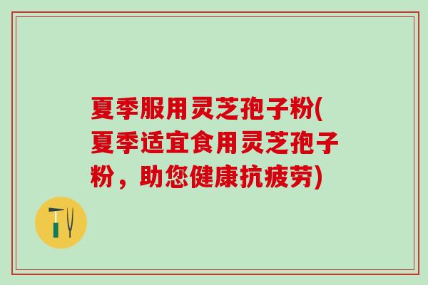 夏季服用灵芝孢子粉(夏季适宜食用灵芝孢子粉，助您健康抗疲劳)