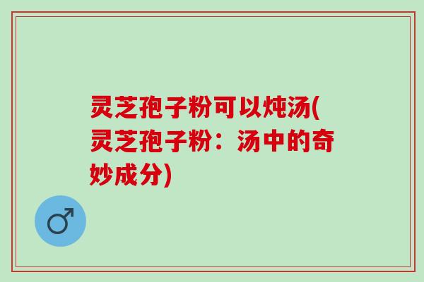 灵芝孢子粉可以炖汤(灵芝孢子粉：汤中的奇妙成分)