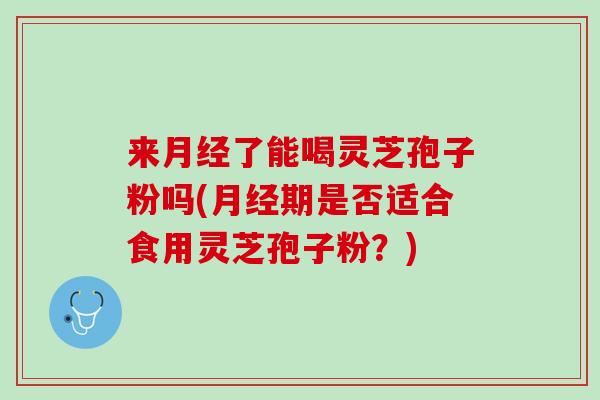 来月经了能喝灵芝孢子粉吗(月经期是否适合食用灵芝孢子粉？)