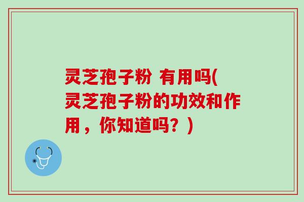 灵芝孢子粉 有用吗(灵芝孢子粉的功效和作用，你知道吗？)