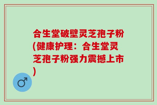 合生堂破壁灵芝孢子粉(健康护理:合生堂灵芝孢子粉强力震撼上市) 合生堂破壁灵芝孢子粉(健康护理:合生堂灵芝孢子粉强力震撼上市)