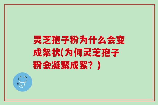 灵芝孢子粉为什么会变成絮状(为何灵芝孢子粉会凝聚成絮？)