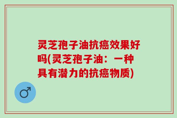 灵芝孢子油抗癌效果好吗(灵芝孢子油：一种具有潜力的抗癌物质)