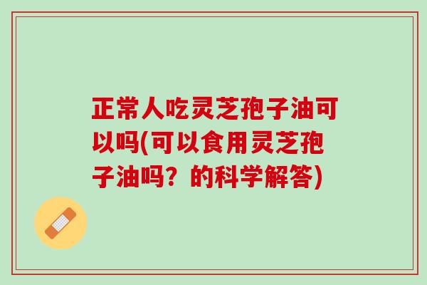 正常人吃灵芝孢子油可以吗(可以食用灵芝孢子油吗?的科学解答) 正常人吃灵芝孢子油可以吗(可以食用灵芝孢子油吗?的科学解答)
