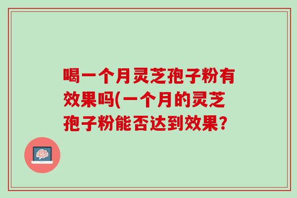 喝一个月灵芝孢子粉有效果吗(一个月的灵芝孢子粉能否达到效果？
