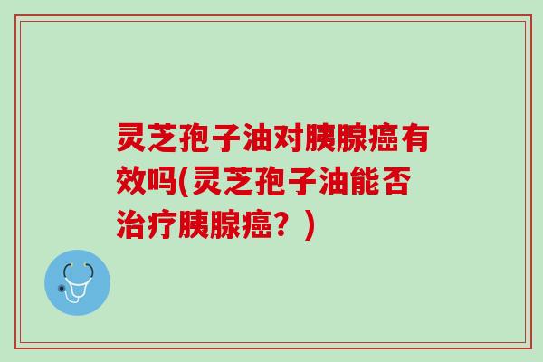 灵芝孢子油对胰腺有效吗(灵芝孢子油能否胰腺？)