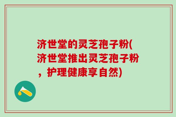 济世堂的灵芝孢子粉(济世堂推出灵芝孢子粉，护理健康享自然)