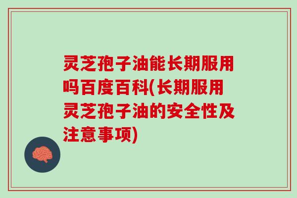 灵芝孢子油能长期服用吗百度百科(长期服用灵芝孢子油的安全性及注意事项)