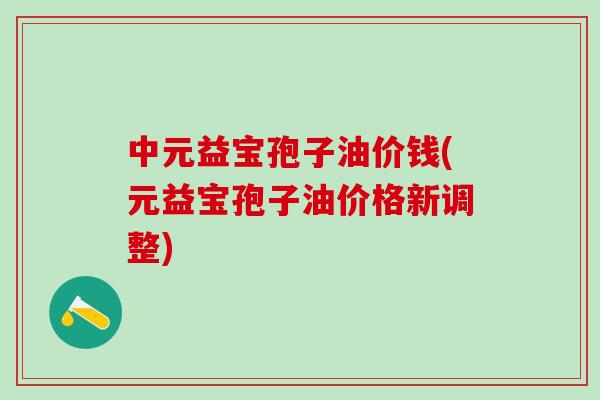 中元益宝孢子油价钱(元益宝孢子油价格新调整)