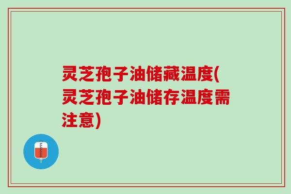 灵芝孢子油储藏温度(灵芝孢子油储存温度需注意)